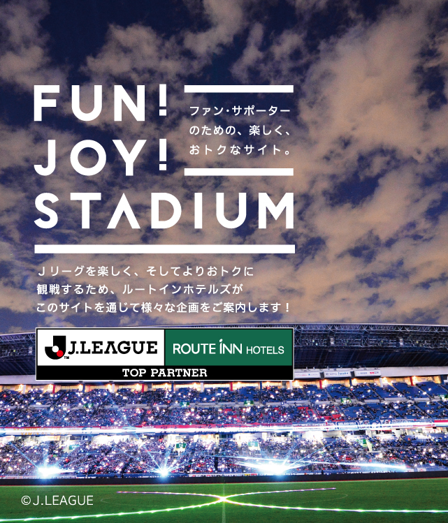 FUN！JOY！STADIUM ファン・サポーターのための、楽しく、おトクなサイト。Jリーグを楽しく、そしてよりおトクに観戦するため、ルートインホテルズがこのサイトを通じて様々な企画をご案内します！ J.LEAGUE ROUTE INN HOTELS TOP PARTNER (C)J.LEAGUE PHOTOS