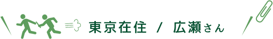 東京在住 / 広瀬さん