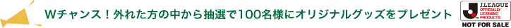 Wチャンス!外れた方の中から抽選で100名様にオリジナルグッズをプレゼント