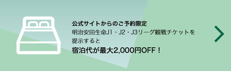 公式サイトからのご予約限定明治安田生命J1・J2・J3リーグ観戦チケットを提示すると宿泊代が最大2,000円OFF！