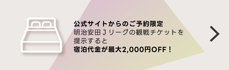 公式サイトからのご予約限定明治安田生命J1・J2・J3リーグ観戦チケットを提示すると宿泊代が最大2,000円OFF！