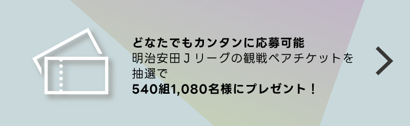 どなたでもカンタンご応募明治安田生命J1リーグの観戦ペアチケットを各試合、抽選で1組2名様にプレゼント！