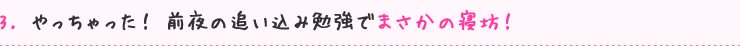 3. やっちゃった！ 前夜の追い込み勉強でまさかの寝坊！