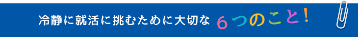 冷静に就活に挑むために大切な６つのこと！