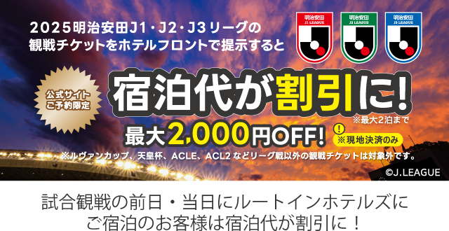 公式サイトご予約限定 明治安田生命J1・J2・J3リーグ観戦チケットを提示すると宿泊代がお得に！！最大2000円OFF！ ※ルヴァンカップ、天皇杯等その他の試合の観戦チケットは対象外です。