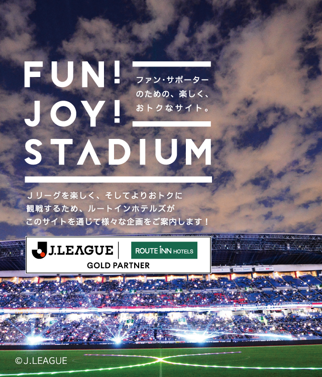 FUN！JOY！STADIUM ファン・サポーターのための、楽しく、おトクなサイト。Jリーグを楽しく、そしてよりおトクに観戦するため、ルートインホテルズがこのサイトを通じて様々な企画をご案内します！ J.LEAGUE ROUTE INN HOTELS TOP PARTNER (C)J.LEAGUE PHOTOS